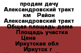 продам дачу Александровский тракт 8 км › Район ­ Александровский тракт › Общая площадь дома ­ 30 › Площадь участка ­ 30 › Цена ­ 1 300 000 - Иркутская обл., Иркутск г. Недвижимость » Дома, коттеджи, дачи продажа   . Иркутская обл.,Иркутск г.